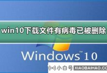 win10下载文件后提示已删除病毒_ win10解决方案下载文件后提示已删除病毒_小白号